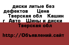 диски литые без дефектов   › Цена ­ 12 000 - Тверская обл., Кашин г. Авто » Шины и диски   . Тверская обл.